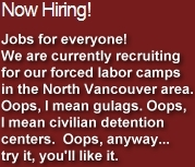 Now Hiring! Jobs for everyone! We are currently recruiting for our forced labor camps in the North Vancouver area. Oops, I mean gulags. Oops, I mean civilian detention centers. Oops, anyway... try it, you'll like it.